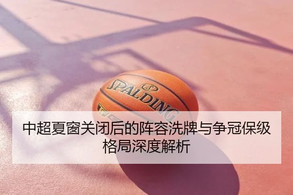 中超夏窗关闭后的阵容洗牌与争冠保级格局深度解析