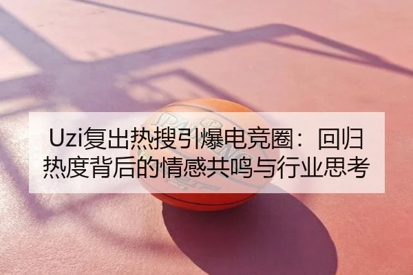 Uzi复出热搜引爆电竞圈：回归热度背后的情感共鸣与行业思考