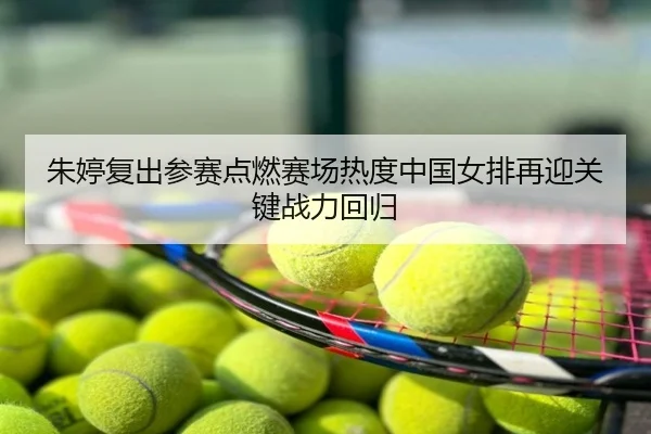 朱婷复出参赛点燃赛场热度中国女排再迎关键战力回归