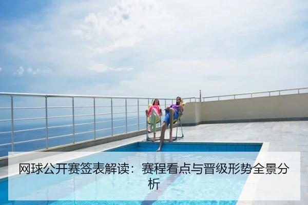 网球公开赛签表解读：赛程看点与晋级形势全景分析
