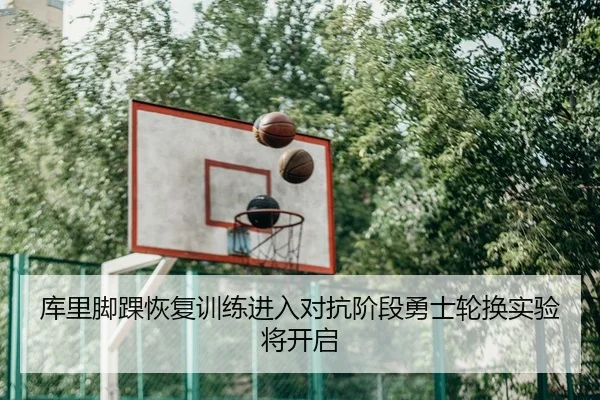 库里脚踝恢复训练进入对抗阶段勇士轮换实验将开启