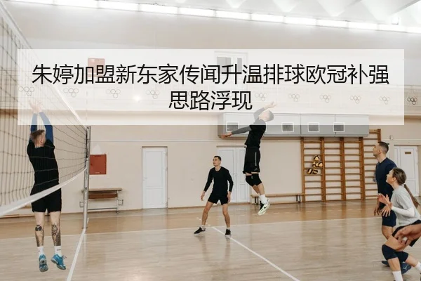朱婷加盟新东家传闻升温排球欧冠补强思路浮现