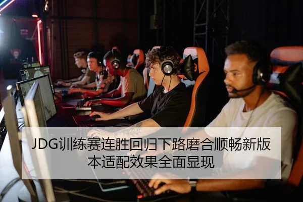 JDG训练赛连胜回归下路磨合顺畅新版本适配效果全面显现