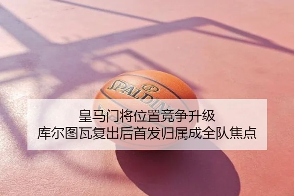 皇马门将位置竞争升级 库尔图瓦复出后首发归属成全队焦点