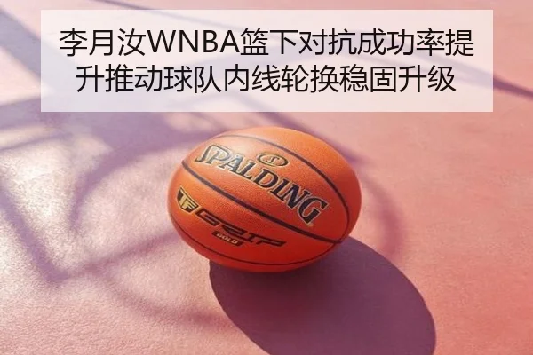 李月汝WNBA篮下对抗成功率提升推动球队内线轮换稳固升级