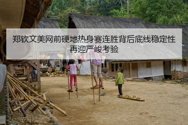 郑钦文美网前硬地热身赛连胜背后底线稳定性再迎严峻考验