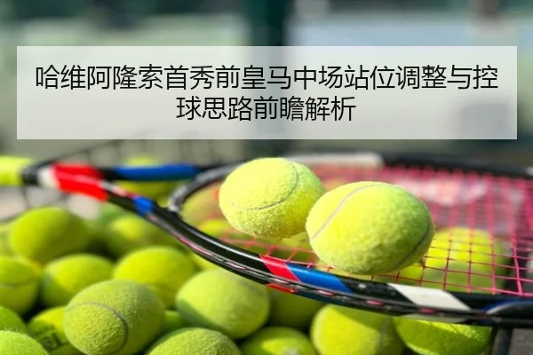 哈维阿隆索首秀前皇马中场站位调整与控球思路前瞻解析