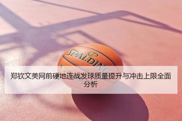 郑钦文美网前硬地连战发球质量提升与冲击上限全面分析