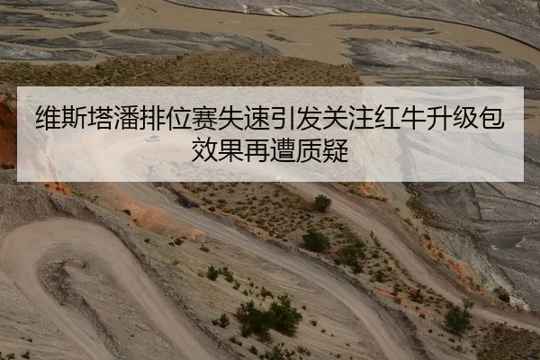 维斯塔潘排位赛失速引发关注红牛升级包效果再遭质疑
