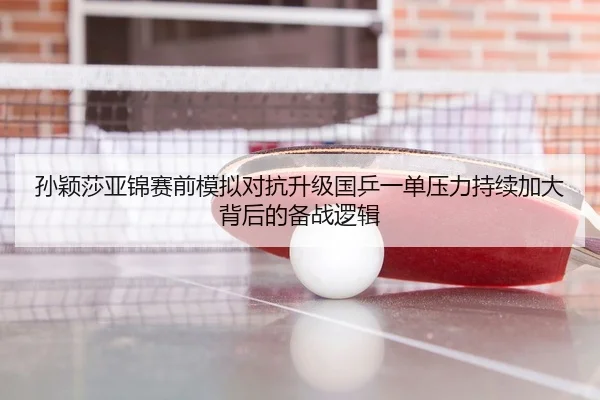 孙颖莎亚锦赛前模拟对抗升级国乒一单压力持续加大背后的备战逻辑
