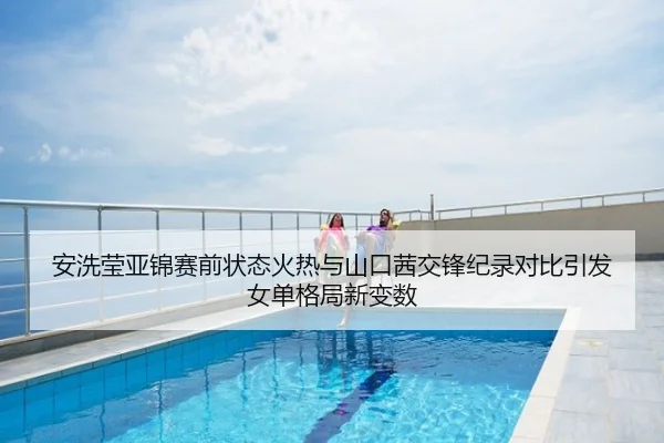 安洗莹亚锦赛前状态火热与山口茜交锋纪录对比引发女单格局新变数