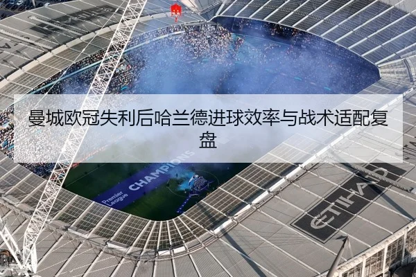 曼城欧冠失利后哈兰德进球效率与战术适配复盘