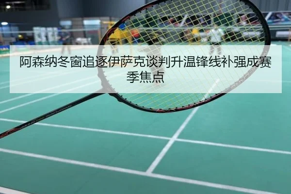 阿森纳冬窗追逐伊萨克谈判升温锋线补强成赛季焦点